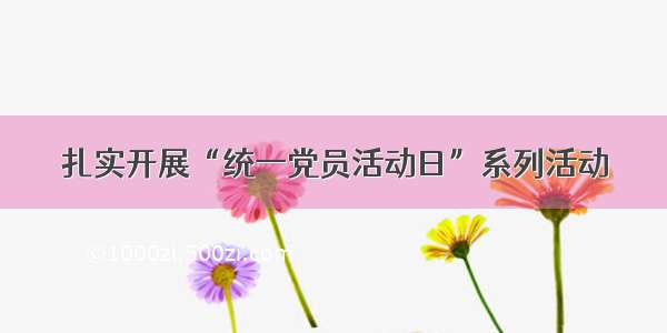 扎实开展“统一党员活动日”系列活动