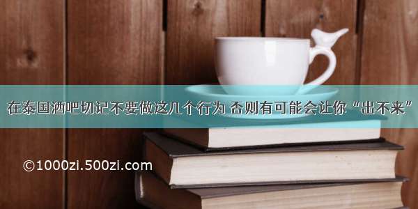 在泰国酒吧切记不要做这几个行为 否则有可能会让你“出不来”