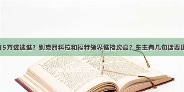 15万该选谁？别克昂科拉和福特领界谁档次高？车主有几句话要说