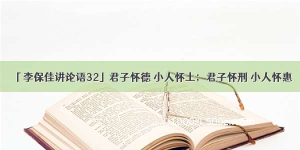 「李保佳讲论语32」君子怀德 小人怀土；君子怀刑 小人怀惠