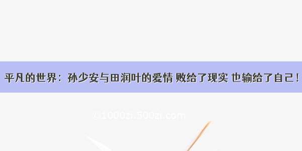 平凡的世界：孙少安与田润叶的爱情 败给了现实 也输给了自己！