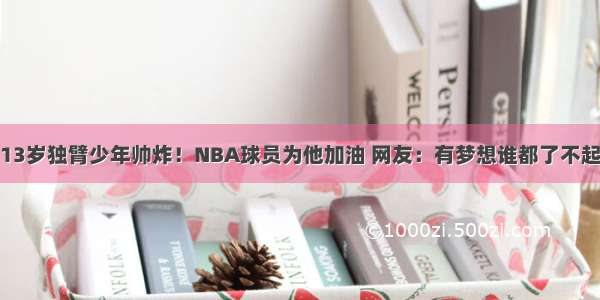 13岁独臂少年帅炸！NBA球员为他加油 网友：有梦想谁都了不起