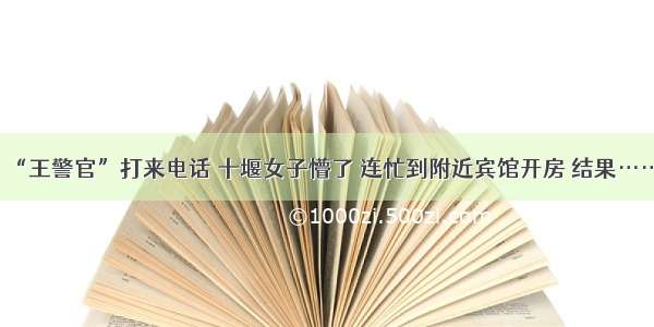 “王警官”打来电话 十堰女子懵了 连忙到附近宾馆开房 结果……