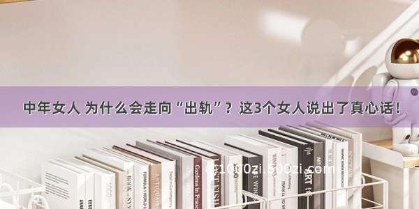 中年女人 为什么会走向“出轨”？这3个女人说出了真心话！