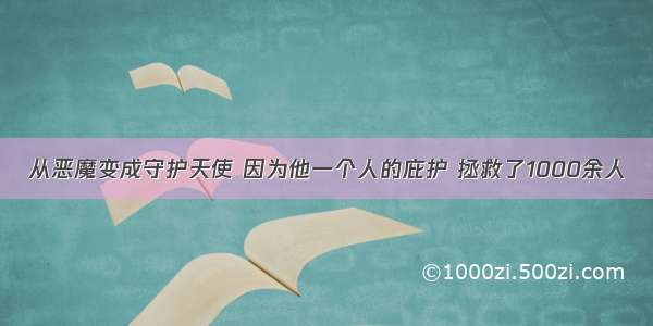 从恶魔变成守护天使 因为他一个人的庇护 拯救了1000余人