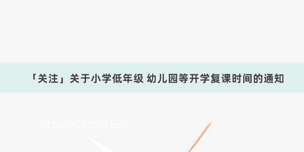 「关注」关于小学低年级 幼儿园等开学复课时间的通知