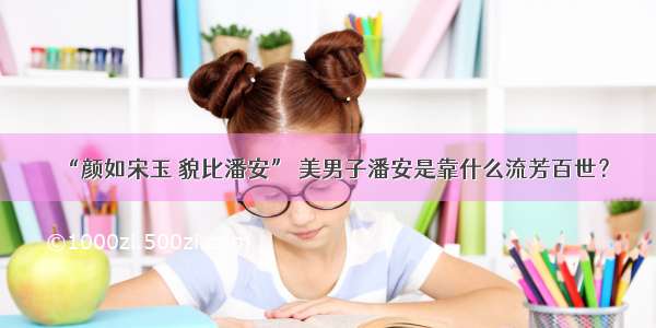 “颜如宋玉 貌比潘安” 美男子潘安是靠什么流芳百世？