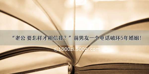 “老公 要怎样才相信我？”前男友一个电话破坏5年婚姻！