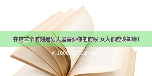 在这三个时刻是男人最需要你的时候 女人都应该知道！