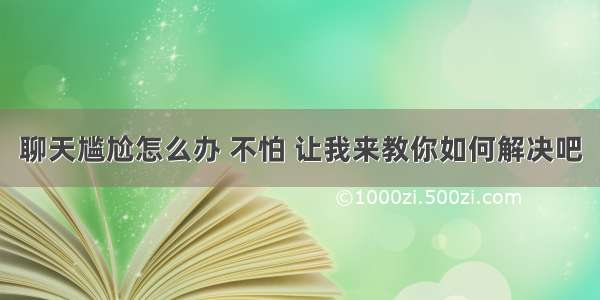 聊天尴尬怎么办 不怕 让我来教你如何解决吧