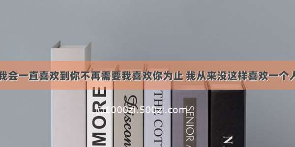 我会一直喜欢到你不再需要我喜欢你为止 我从来没这样喜欢一个人