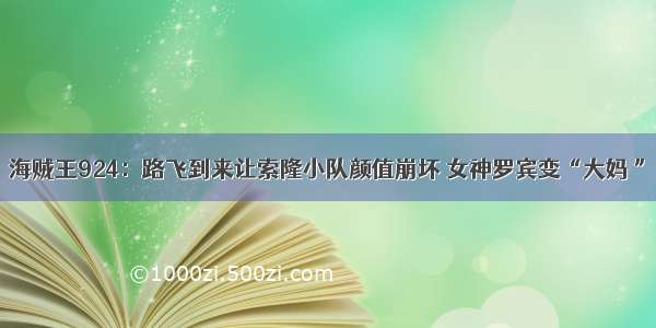 海贼王924：路飞到来让索隆小队颜值崩坏 女神罗宾变“大妈 ”