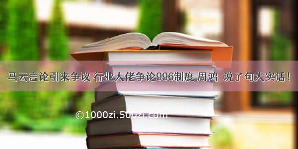 马云言论引来争议 行业大佬争论996制度 周鸿祎说了句大实话！