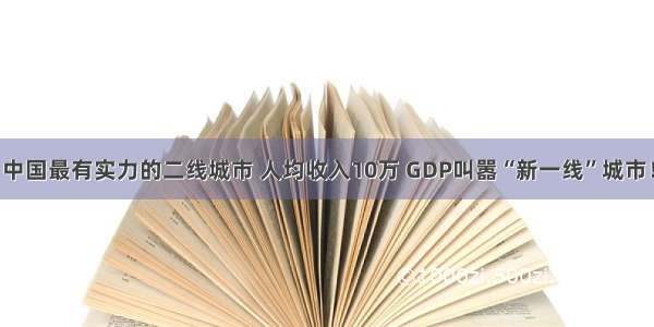 中国最有实力的二线城市 人均收入10万 GDP叫嚣“新一线”城市！