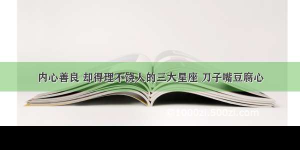 内心善良 却得理不饶人的三大星座 刀子嘴豆腐心