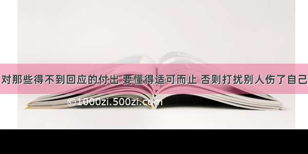 对那些得不到回应的付出 要懂得适可而止 否则打扰别人伤了自己