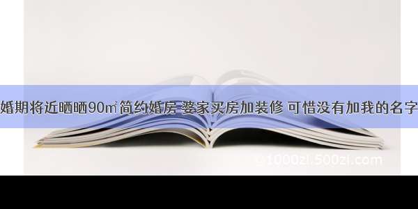 婚期将近晒晒90㎡简约婚房 婆家买房加装修 可惜没有加我的名字