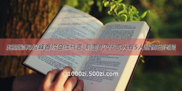 赵丽颖冯绍峰首次合体代言 前面8个代言人有5人感情出问题