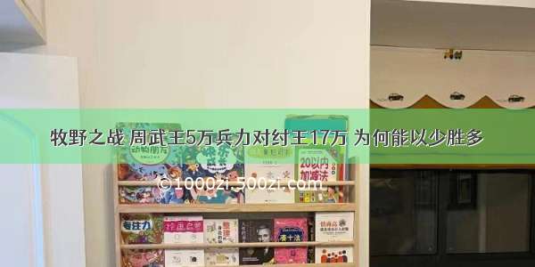 牧野之战 周武王5万兵力对纣王17万 为何能以少胜多