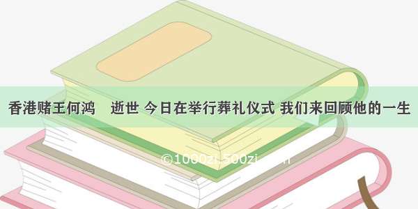 香港赌王何鸿燊逝世 今日在举行葬礼仪式 我们来回顾他的一生