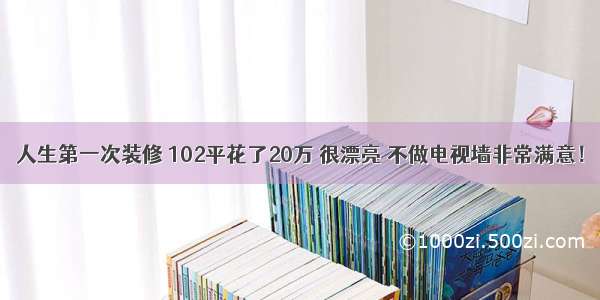 人生第一次装修 102平花了20万 很漂亮 不做电视墙非常满意！