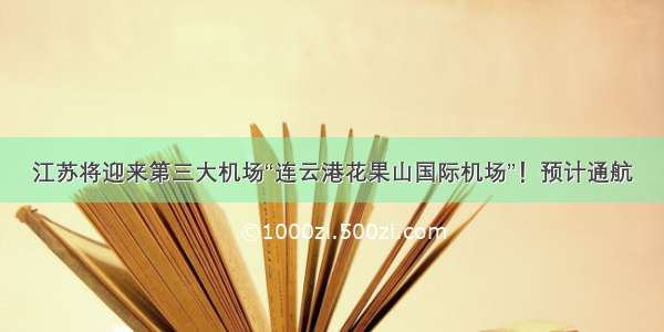 江苏将迎来第三大机场“连云港花果山国际机场”！预计通航