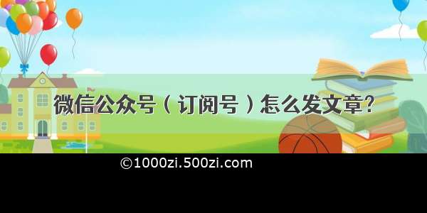 微信公众号（订阅号）怎么发文章？