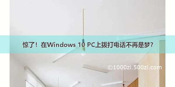 惊了！在Windows 10 PC上拨打电话不再是梦？