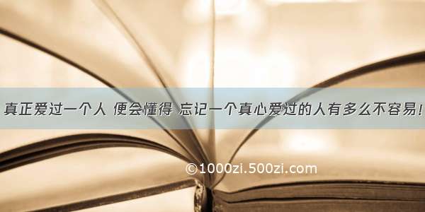 真正爱过一个人 便会懂得 忘记一个真心爱过的人有多么不容易！