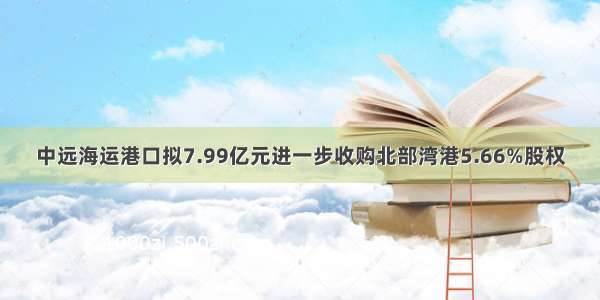 中远海运港口拟7.99亿元进一步收购北部湾港5.66%股权