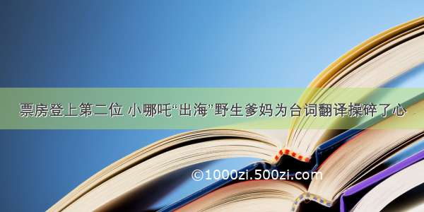 票房登上第二位 小哪吒“出海”野生爹妈为台词翻译操碎了心