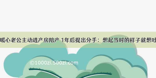 暖心老公主动进产房陪产 1年后提出分手：想起当时的样子就想吐