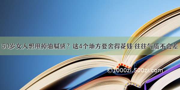 50岁女人想甩掉油腻感？这4个地方要舍得花钱 往往气质不会差