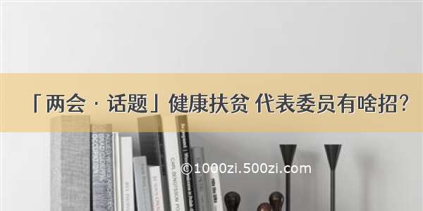 「两会·话题」健康扶贫 代表委员有啥招？