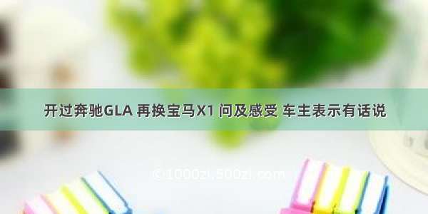 开过奔驰GLA 再换宝马X1 问及感受 车主表示有话说