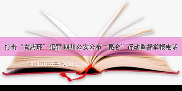 打击“食药环”犯罪 四川公安公布“昆仑”行动监督举报电话