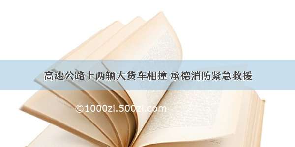 高速公路上两辆大货车相撞 承德消防紧急救援