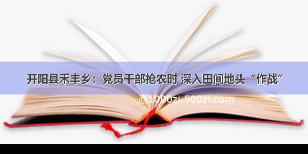 开阳县禾丰乡：党员干部抢农时 深入田间地头“作战”