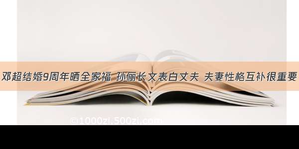 邓超结婚9周年晒全家福 孙俪长文表白丈夫 夫妻性格互补很重要