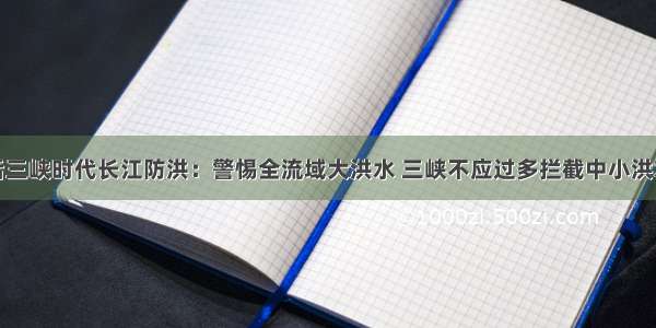 后三峡时代长江防洪：警惕全流域大洪水 三峡不应过多拦截中小洪水