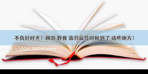 不负好时光！秋游 野餐 露营最佳时候到了 这些地方！