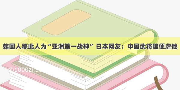 韩国人称此人为“亚洲第一战神” 日本网友：中国武将随便虐他