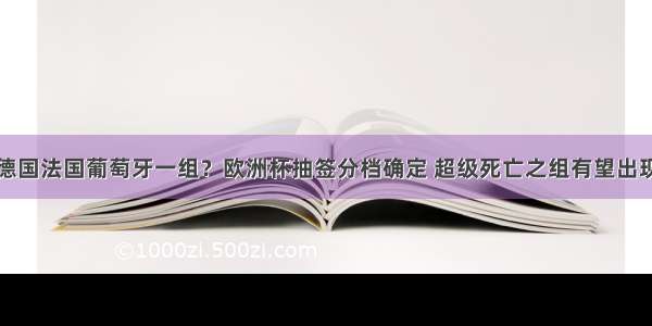 德国法国葡萄牙一组？欧洲杯抽签分档确定 超级死亡之组有望出现