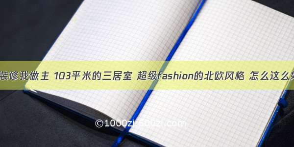 我的装修我做主 103平米的三居室 超级fashion的北欧风格 怎么这么好看！