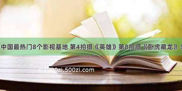 中国最热门8个影视基地 第4拍摄《英雄》第8拍摄《卧虎藏龙》！