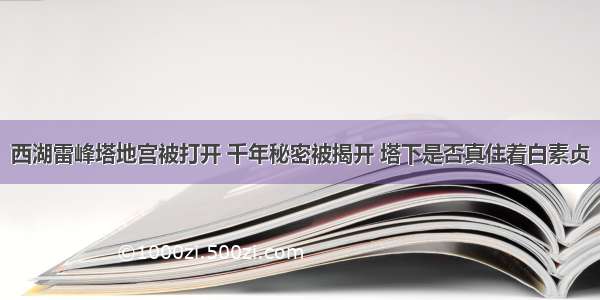 西湖雷峰塔地宫被打开 千年秘密被揭开 塔下是否真住着白素贞