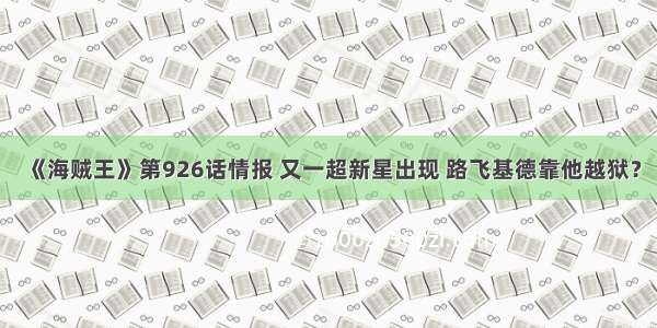 《海贼王》第926话情报 又一超新星出现 路飞基德靠他越狱？