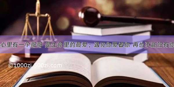 心里有一个哥哥 是生命里的最爱；遇见你爱着你 再也不能没有你