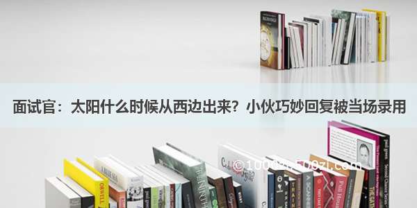 面试官：太阳什么时候从西边出来？小伙巧妙回复被当场录用