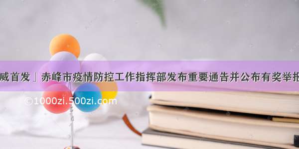 「权威首发」赤峰市疫情防控工作指挥部发布重要通告并公布有奖举报电话！